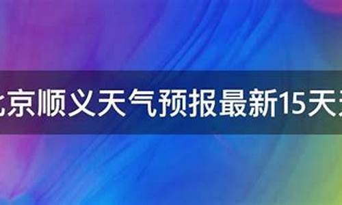 北京顺义天气15天_北京顺义天气15天预报